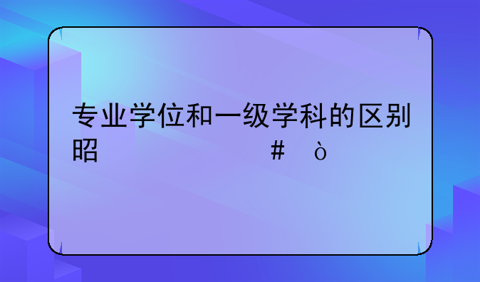 专业学位和一级学科的区别是什么？