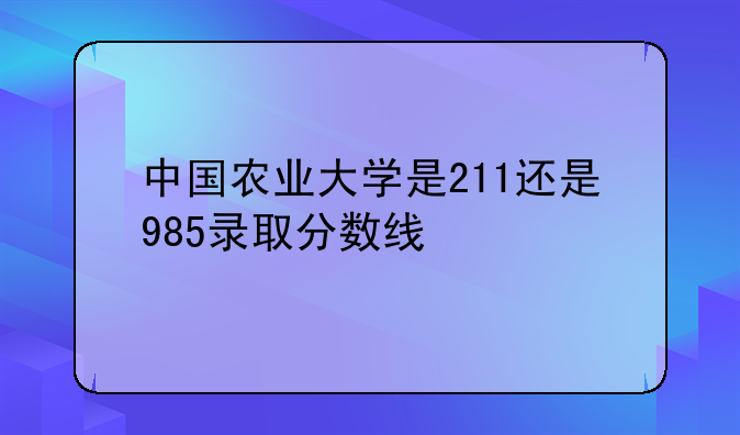 中国农业大学是211还是985录取分数线