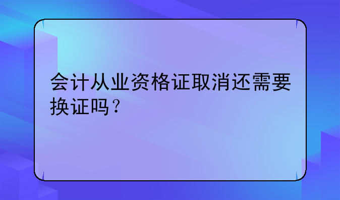 会计从业资格证取消还需要换证吗？