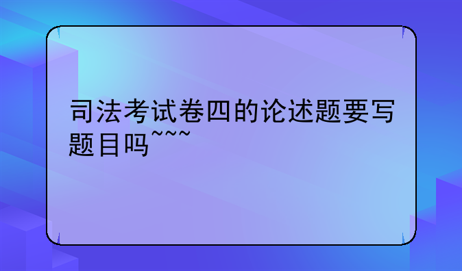 司法考试卷四的论述题要写题目吗~~~