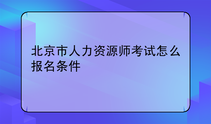 北京市人力资源师考试怎么报名条件