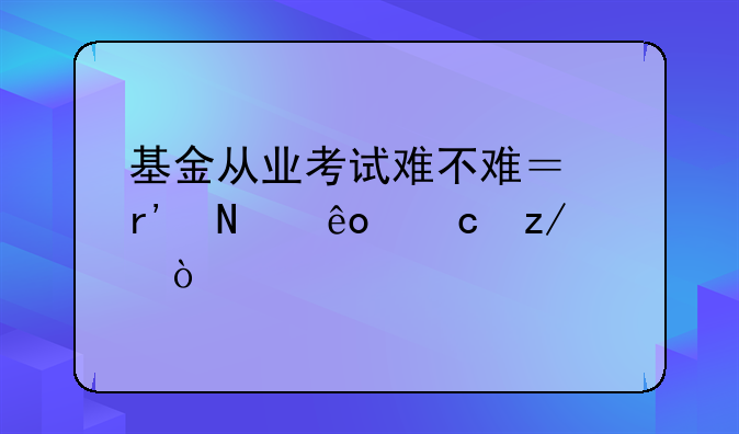 基金从业考试难不难？有哪些题型？