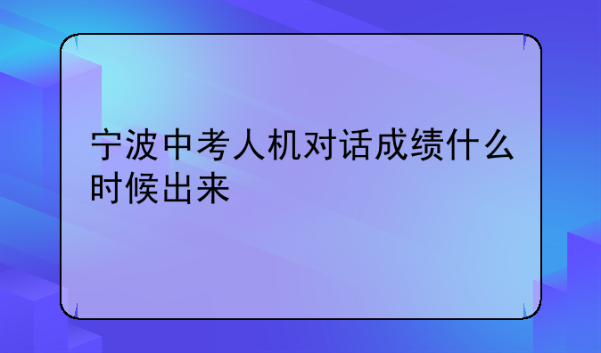 宁波中考人机对话成绩什么时候出来