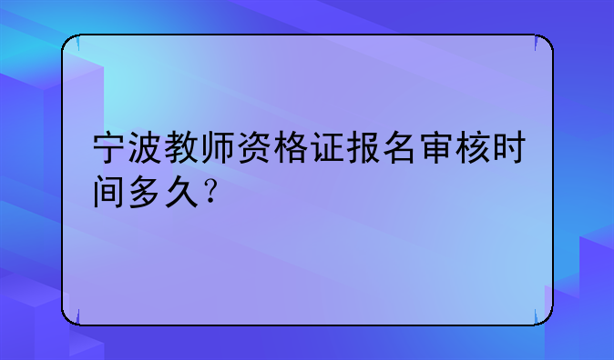 宁波教师资格证报名审核时间多久？