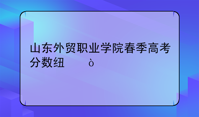 山东外贸职业学院春季高考分数线？