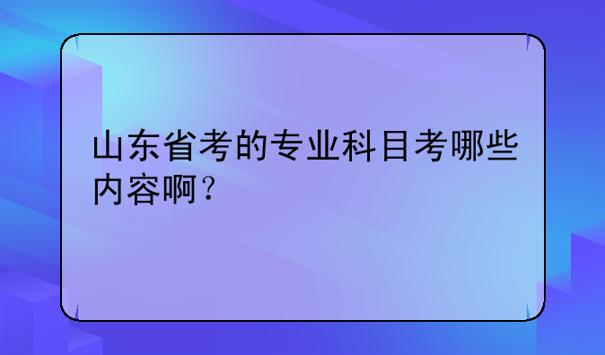 山东省考的专业科目考哪些内容啊？