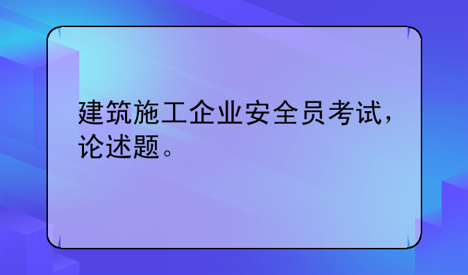 建筑施工企业安全员考试，论述题。