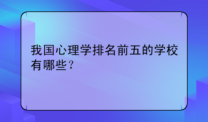 我国心理学排名前五的学校有哪些？