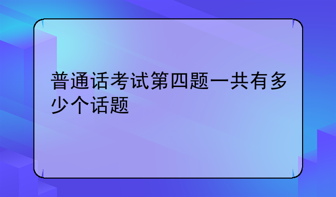 普通话考试第四题一共有多少个话题
