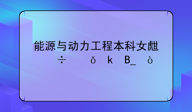 能源与动力工程本科女生好就业吗？