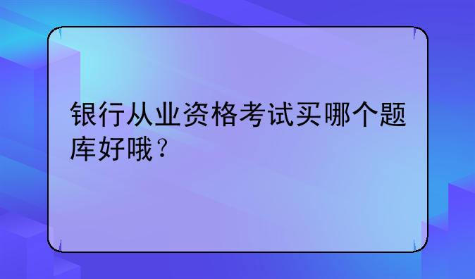 银行从业资格考试买哪个题库好哦？