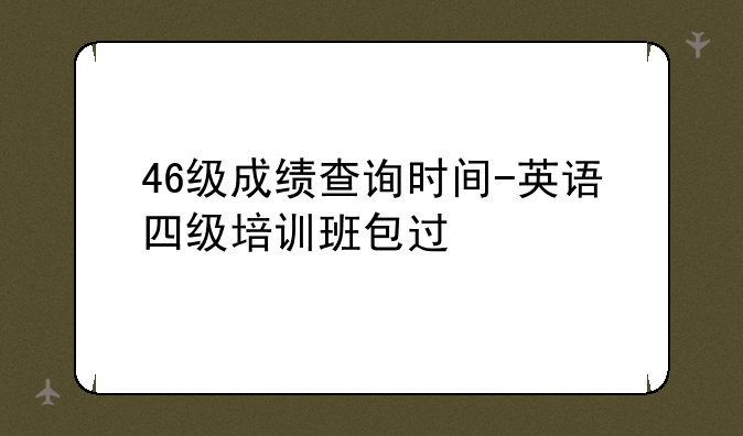 46级成绩查询时间-英语四级培训班包过