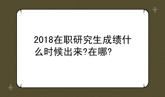 2018在职研究生成绩什么时候出来?在哪?