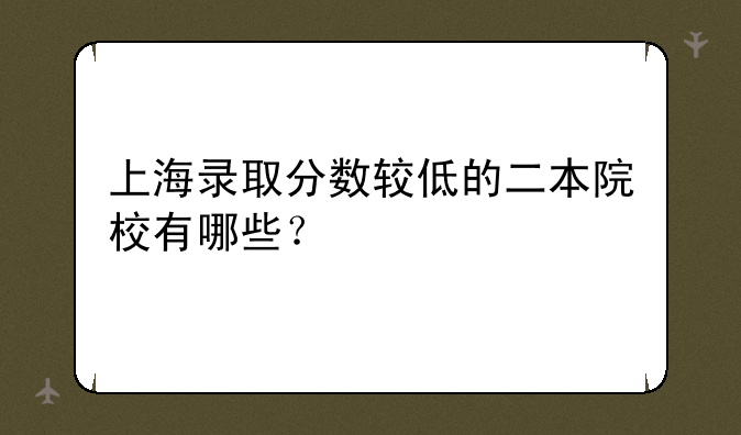 上海录取分数较低的二本院校有哪些？