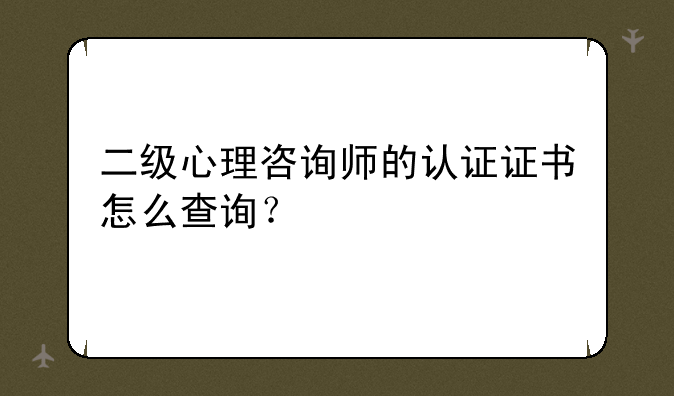 二级心理咨询师的认证证书怎么查询？