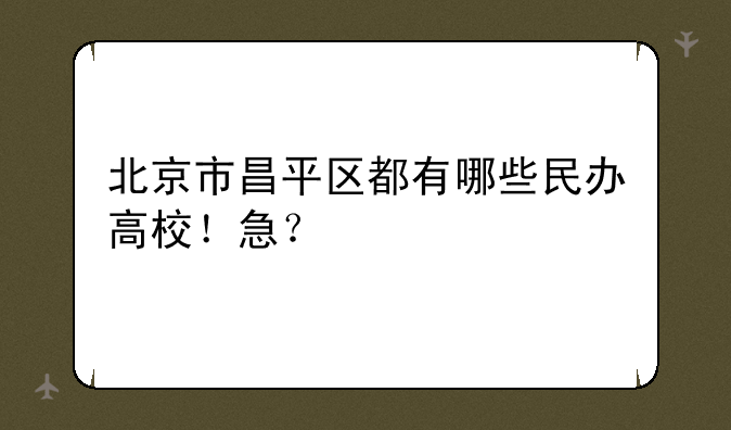 北京市昌平区都有哪些民办高校！急？