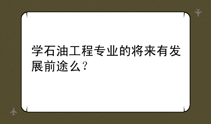 学石油工程专业的将来有发展前途么？