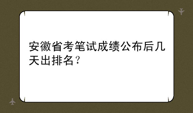 安徽省考笔试成绩公布后几天出排名？