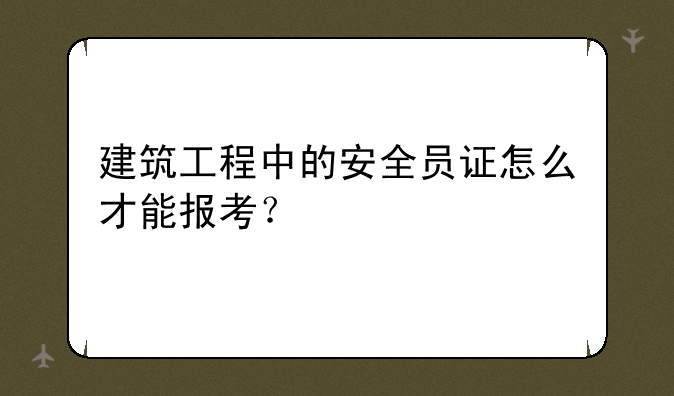 建筑工程中的安全员证怎么才能报考？