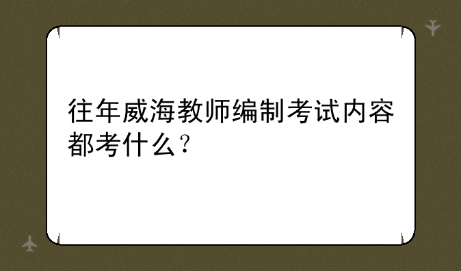 往年威海教师编制考试内容都考什么？