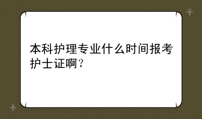本科护理专业什么时间报考护士证啊？