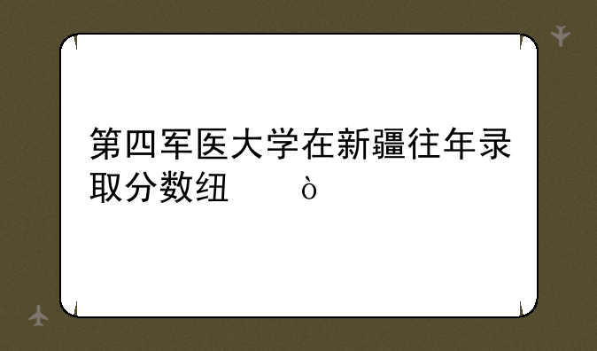 第四军医大学在新疆往年录取分数线？