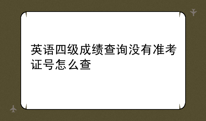 英语四级成绩查询没有准考证号怎么查