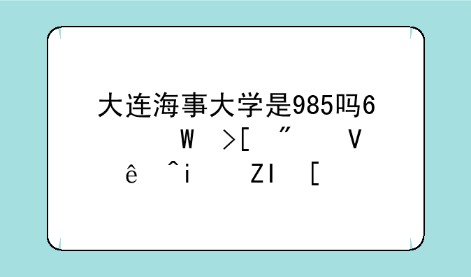 大连海事大学是985吗?录取分数线是多少?