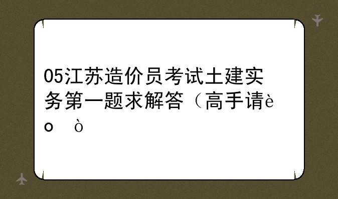 05江苏造价员考试土建实务第一题求解答（高手请进）