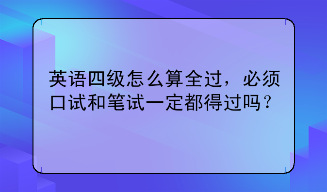 英语四级怎么算全过，必须口试和笔试一定都得过吗？