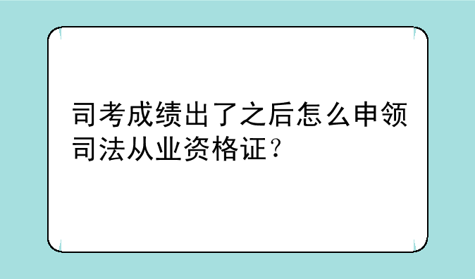 司考成绩出了之后怎么申领司法从业资格证？