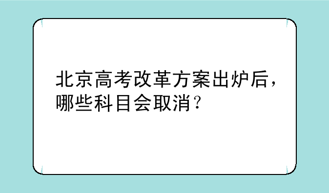 北京高考改革方案出炉后，哪些科目会取消？