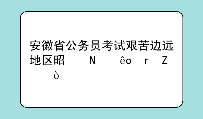 安徽省公务员考试艰苦边远地区是哪些地方？