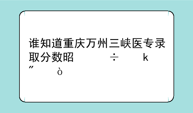 谁知道重庆万州三峡医专录取分数是好多分？