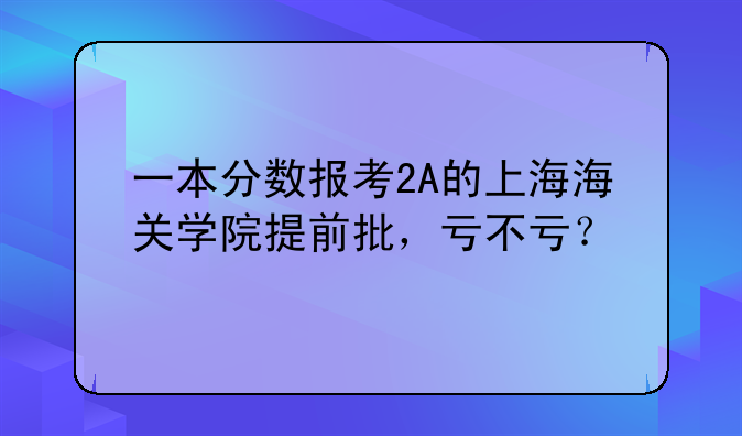 一本分数报考2A的上海海关学院提前批，亏不亏？