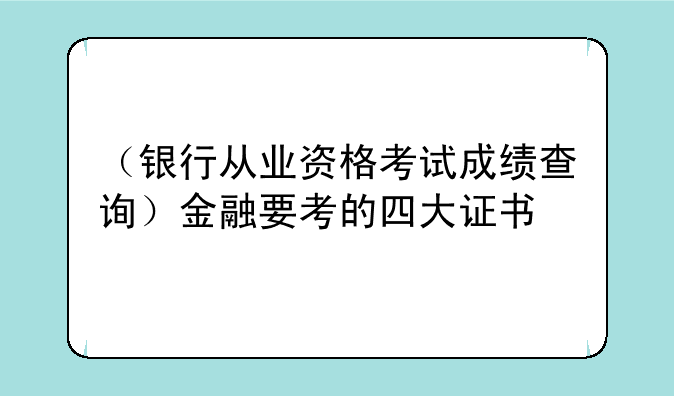 （银行从业资格考试成绩查询）金融要考的四大证书