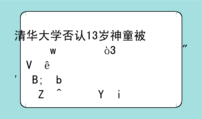 清华大学否认13岁神童被保送，今年分数线出炉后是新闻还是谣言？
