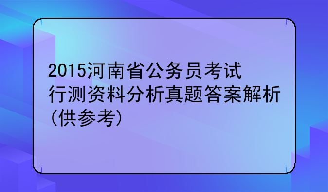 2015河南省公务员考试行测资料分析真题答案解析(供参考)