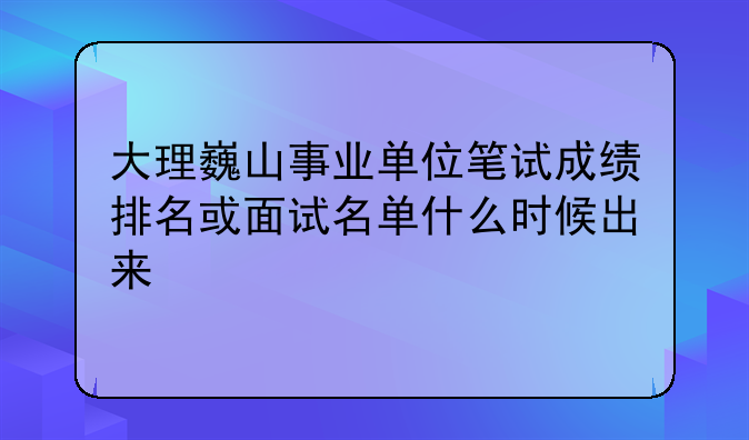 大理巍山事业单位笔试成绩排名或面试名单什么时候出来