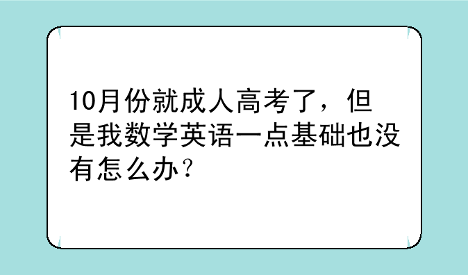 10月份就成人高考了，但是我数学英语一点基础也没有怎么办？