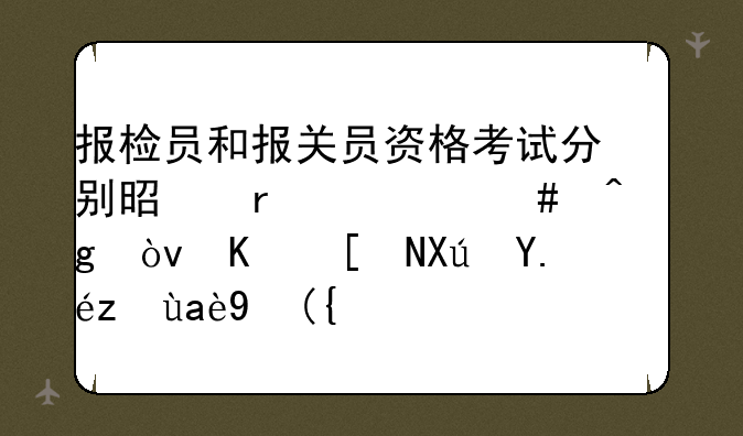 报检员和报关员资格考试分别是在什么时候？一年可以考几次？