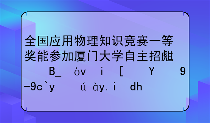 全国应用物理知识竞赛一等奖能参加厦门大学自主招生吗？有小提琴十级证书呢？