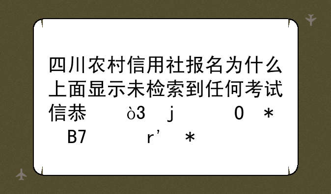 四川农村信用社报名为什么上面显示未检索到任何考试信息，难道报名没有报上吗？