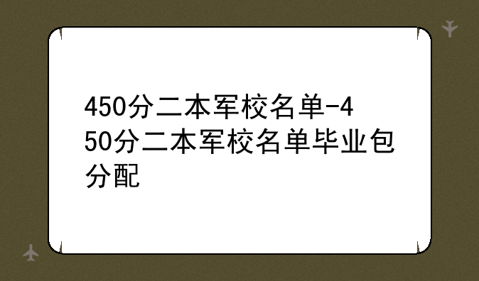 450分二本军校名单-450分二本军校名单毕业包分配