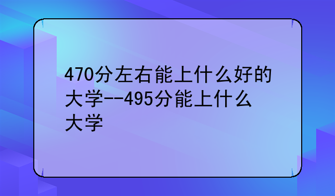 470分左右能上什么好的大学--495分能上什么大学