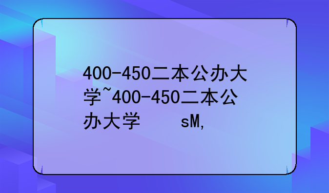 400-450二本公办大学~400-450二本公办大学文科