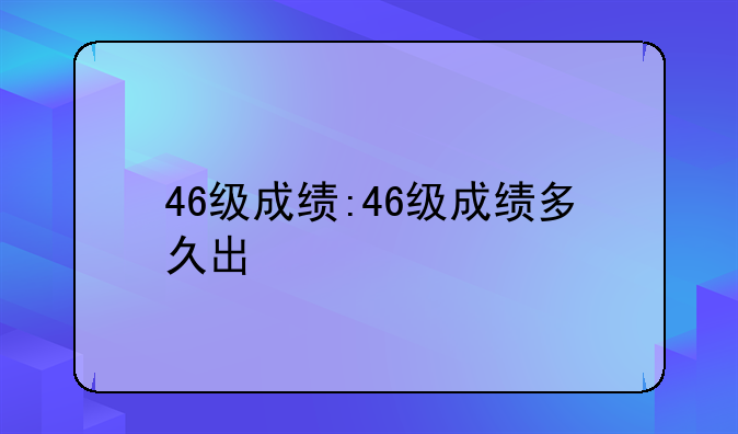 46级成绩:46级成绩多久出