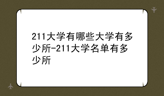 211大学有哪些大学有多少所-211大学名单有多少所