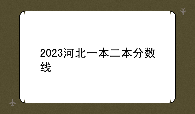 2023河北一本二本分数线