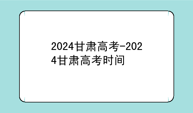 2024甘肃高考-2024甘肃高考时间